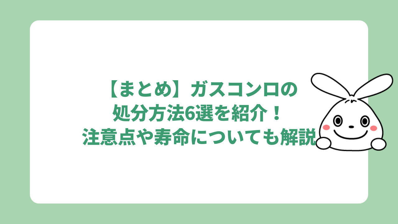 【まとめ】ガスコンロの処分方法7選を紹介！注意点や寿命についても解説