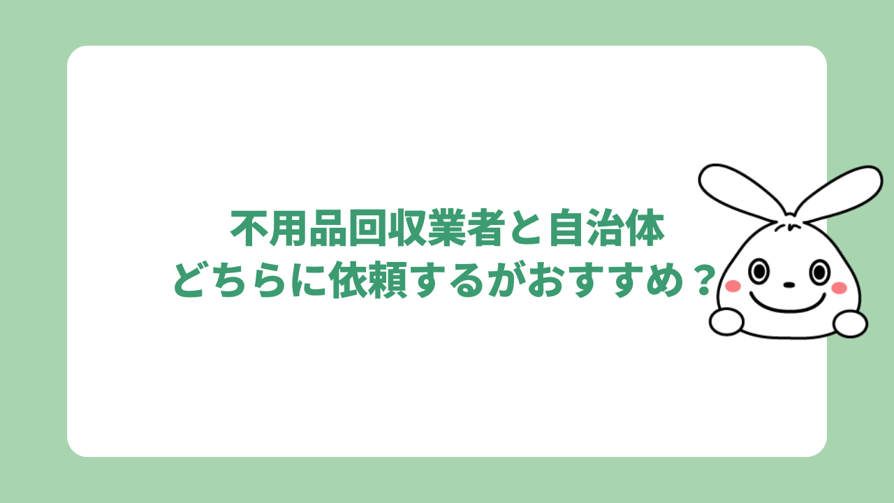 不用品回収業者と自治体どちらに依頼するがおすすめ？