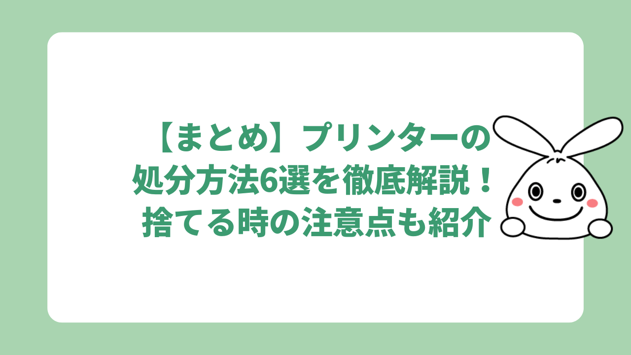 【まとめ】プリンターの処分方法6選を徹底解説！捨てる時の注意点も紹介