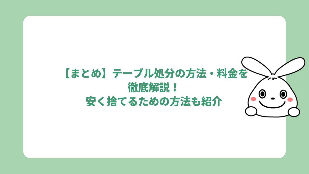 【まとめ】テーブル処分の方法・料金を徹底解説！安く捨てるための方法も紹介