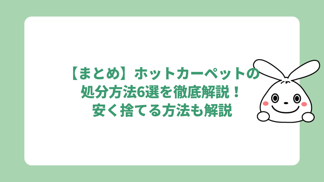 【まとめ】ホットカーペットの処分方法6選を徹底解説！安く捨てる方法も解説