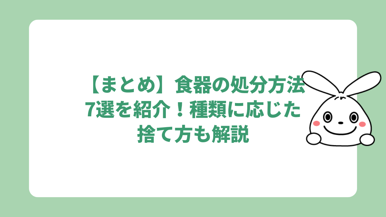 【まとめ】食器の処分方法7選を紹介！種類に応じた捨て方も解説