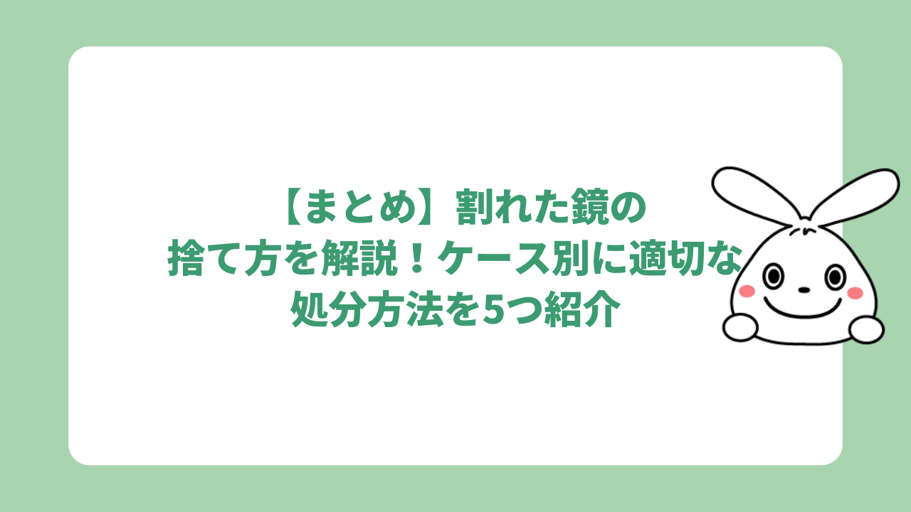 【まとめ】割れた鏡の捨て方を解説！ケース別に適切な処分方法を5つ紹介