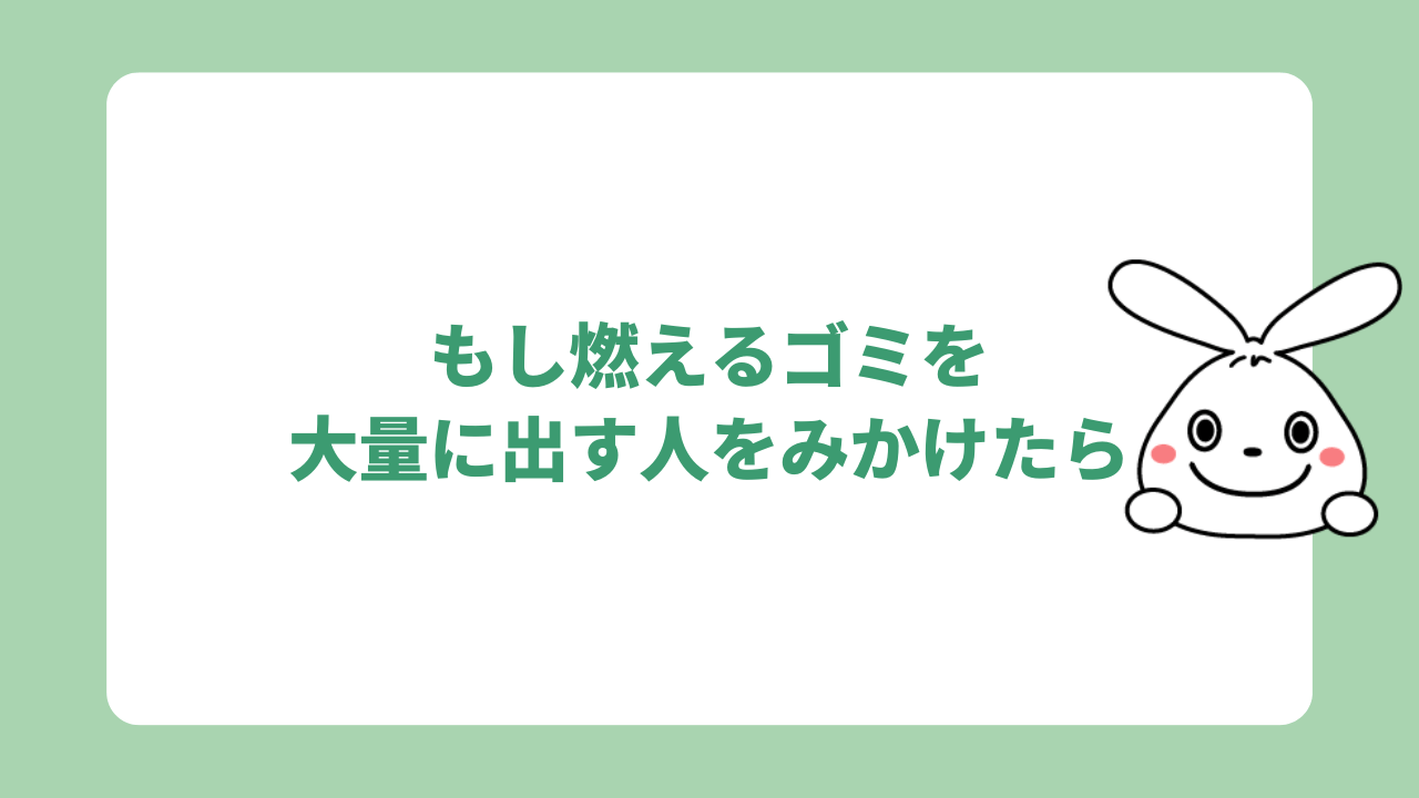 もし燃えるゴミを大量に出す人をみかけたら