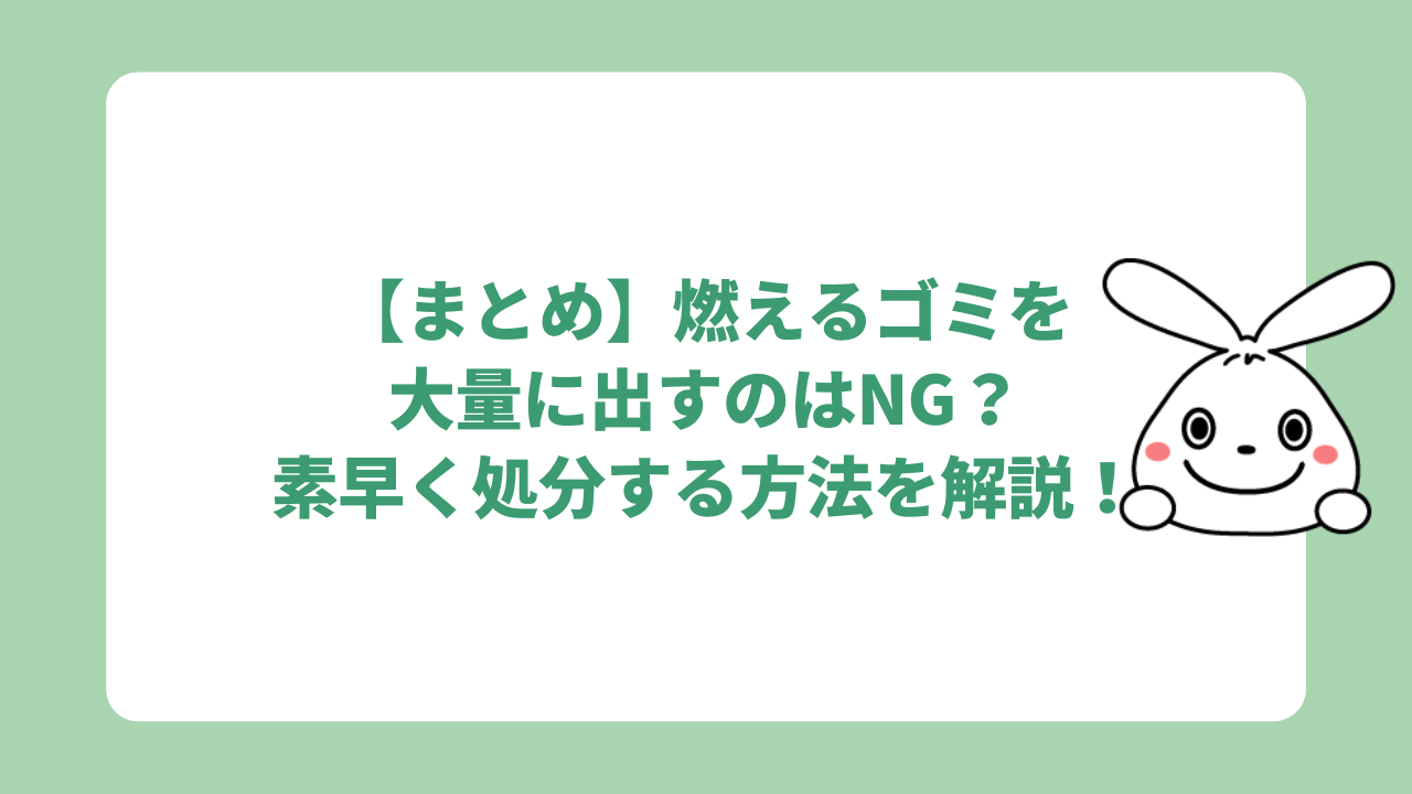 【まとめ】燃えるゴミを大量に出すのはNG？素早く処分する方法を解説！