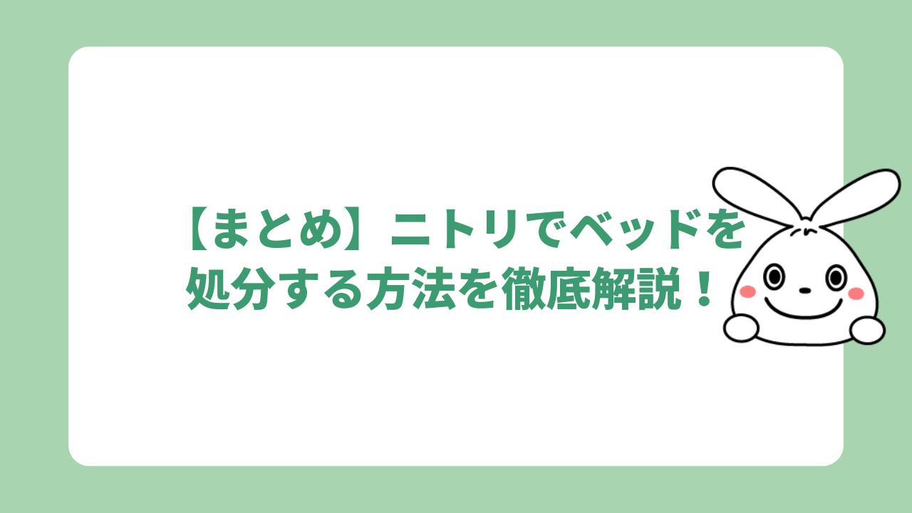 【まとめ】ニトリでベッドを処分する方法を徹底解説！