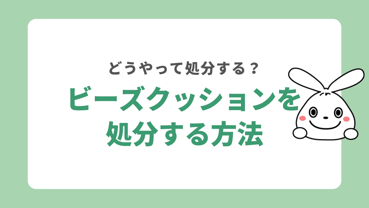 ビーズクッションの処分方法7選！費用相場や解体するときの注意点も解説