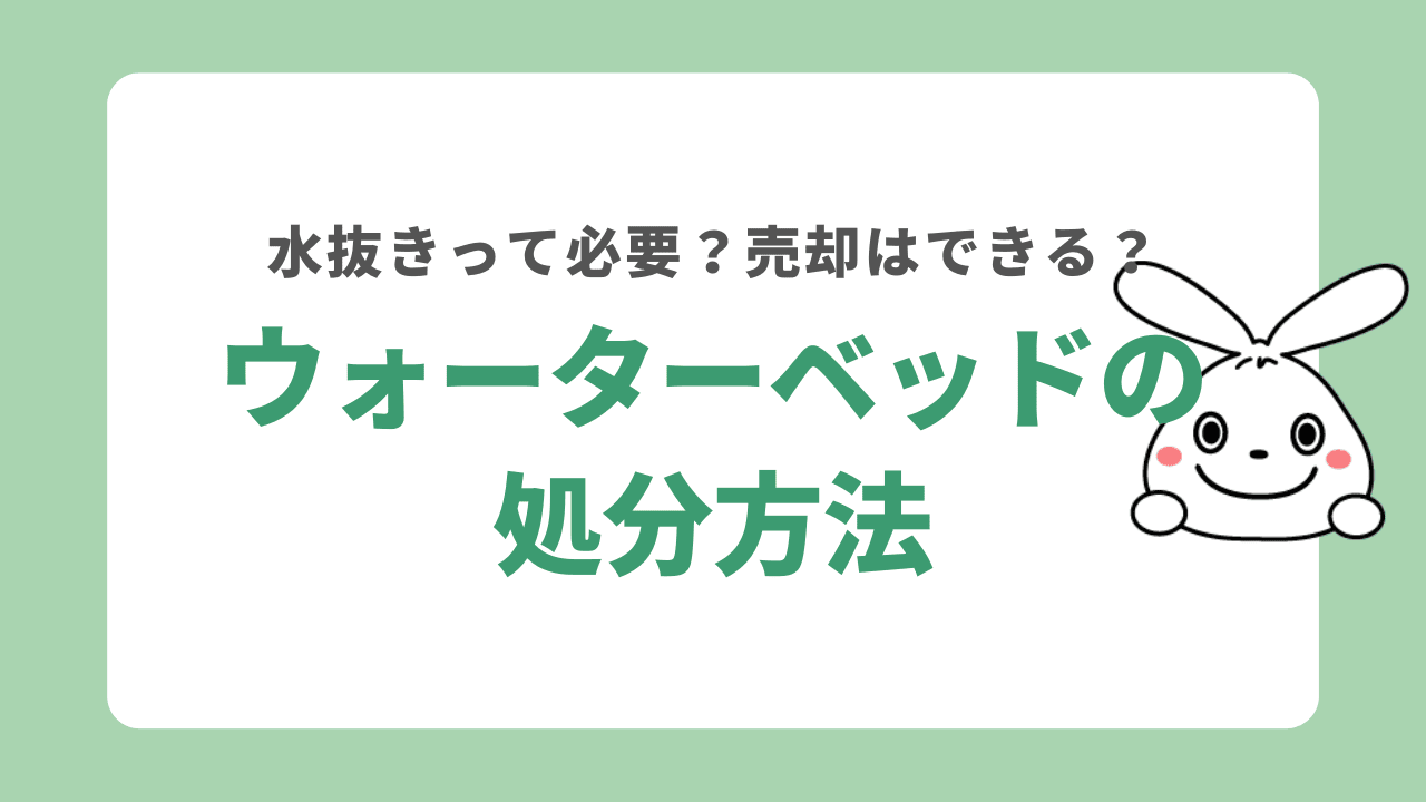 ウォーターベッドを処分する方法5つの方法！水抜きが必要？注意点や処分費用も併せてご紹介！