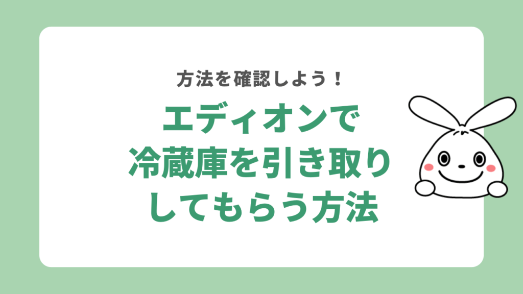 エディオンで冷蔵庫を引き取りしてもらう方法