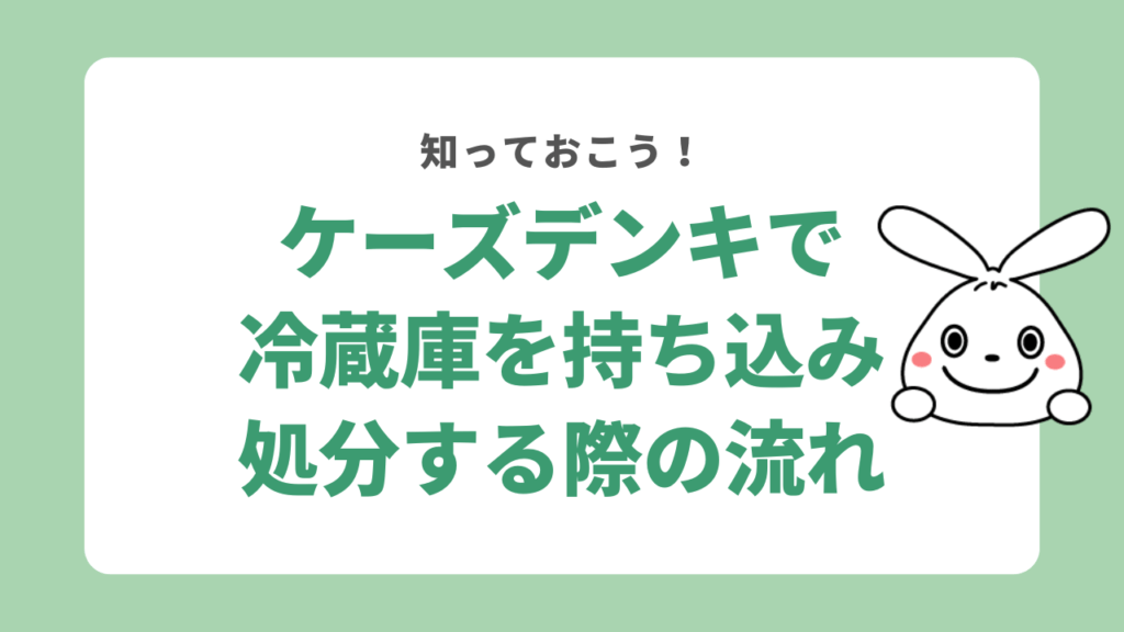 ケーズデンキで冷蔵庫を持ち込み処分する際の流れ