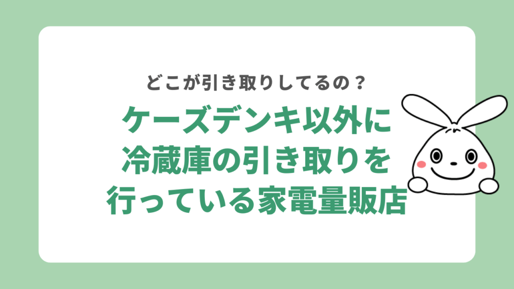 ケーズデンキ以外に冷蔵庫の引き取りを行っている家電量販店