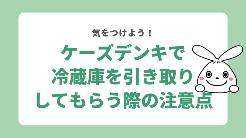 ケーズデンキで冷蔵庫を引き取りしてもらう際の注意点