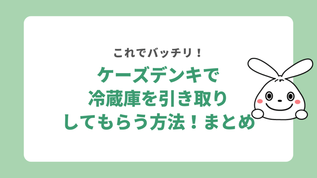 ケーズデンキで冷蔵庫を引き取りしてもらう方法！まとめ