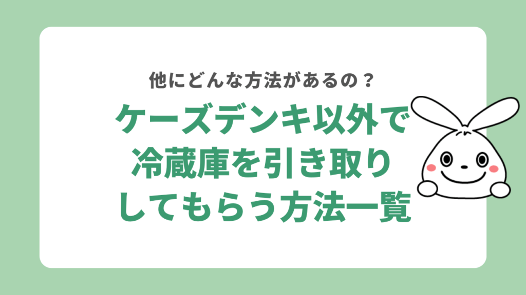 ケーズデンキ以外で冷蔵庫を引き取りしてもらう方法一覧