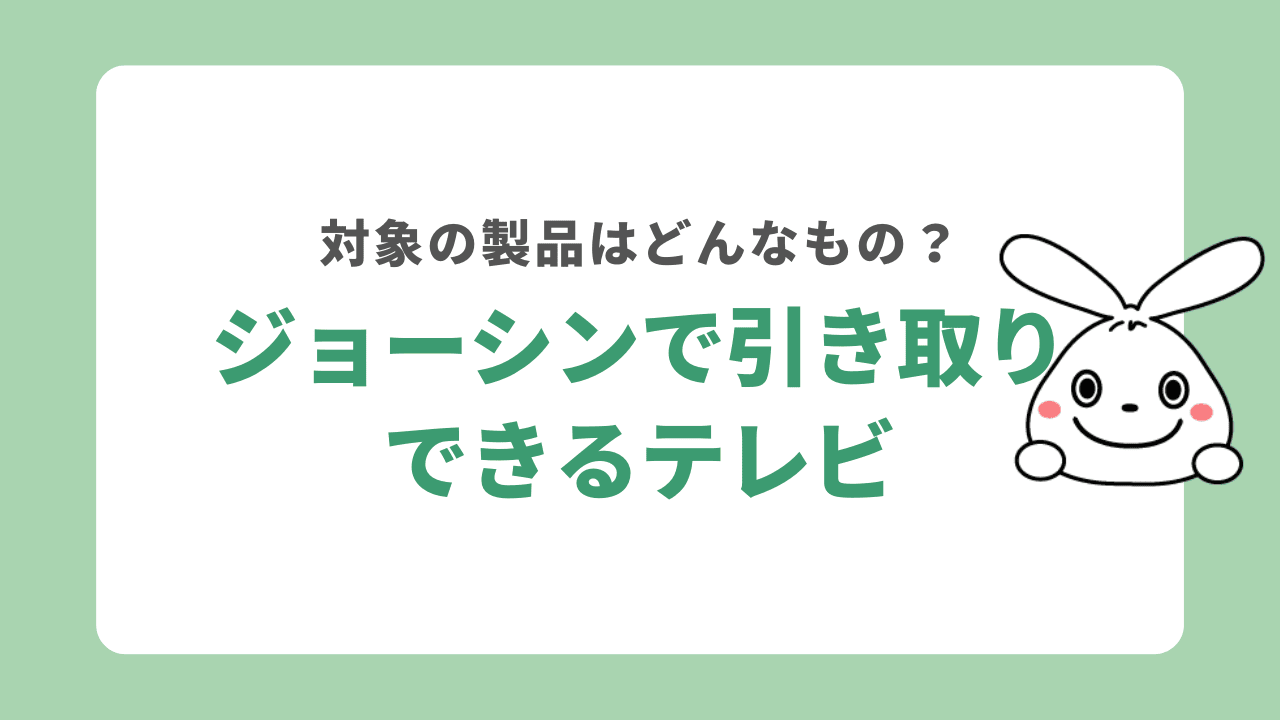 ジョーシーンで引き取りできるテレビ