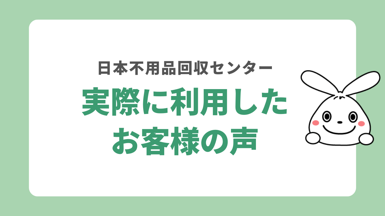 日本不用品回収センターを利用したお客様の声