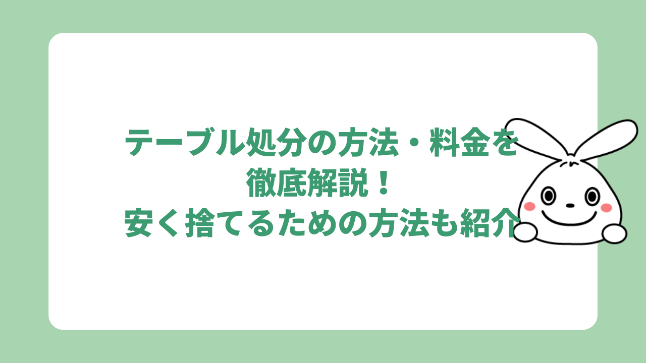 テーブル処分の方法・料金を徹底解説！安く捨てるための方法も紹介