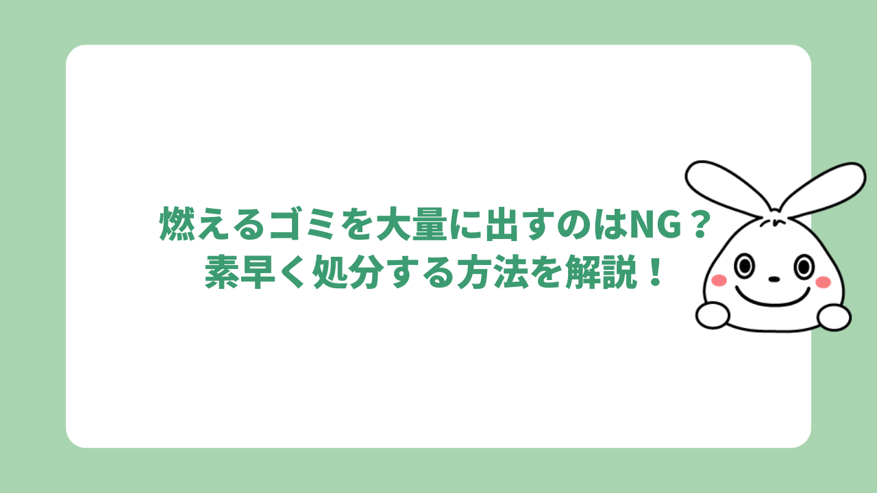 燃えるゴミを大量に出すのはNG？素早く処分する方法を解説！