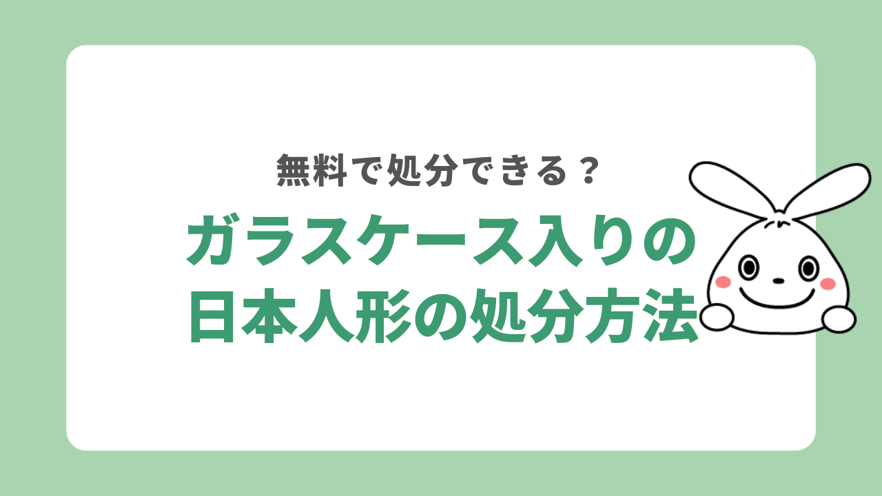 ガラスケース入りの日本人形を処分する8つの方法！無料処分やガラスケースの処分方法について解説